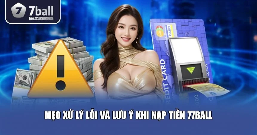 Mẹo xử lý lỗi và lưu ý khi nạp tiền 77Ball
