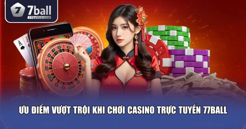 Ưu điểm vượt trội khi chơi Casino trực tuyến 77Ball